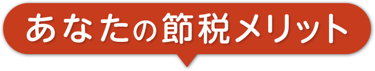 あなたの節税メリットを今すぐ確認!!